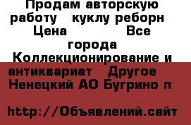 Продам авторскую работу - куклу-реборн › Цена ­ 27 000 - Все города Коллекционирование и антиквариат » Другое   . Ненецкий АО,Бугрино п.